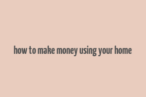 how to make money using your home