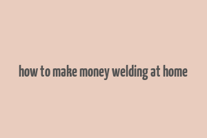 how to make money welding at home