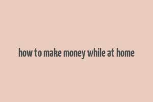 how to make money while at home