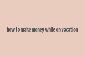 how to make money while on vacation