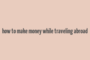 how to make money while traveling abroad