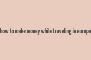 how to make money while traveling in europe