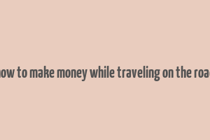 how to make money while traveling on the road