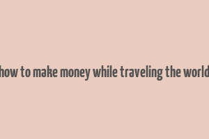 how to make money while traveling the world