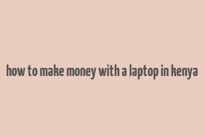 how to make money with a laptop in kenya