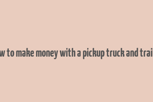 how to make money with a pickup truck and trailer