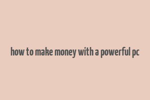 how to make money with a powerful pc