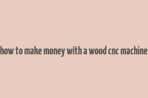 how to make money with a wood cnc machine