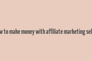 how to make money with affiliate marketing seller