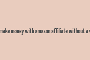 how to make money with amazon affiliate without a website