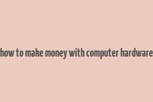 how to make money with computer hardware