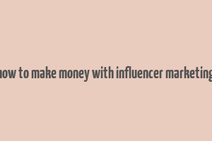 how to make money with influencer marketing