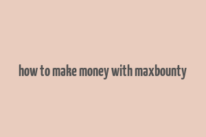 how to make money with maxbounty