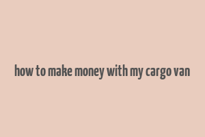 how to make money with my cargo van