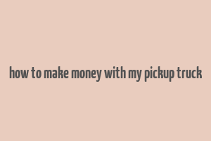 how to make money with my pickup truck