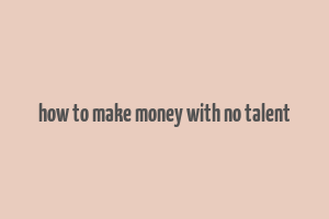 how to make money with no talent