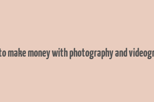 how to make money with photography and videography