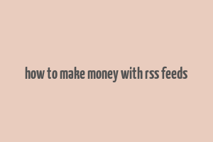 how to make money with rss feeds