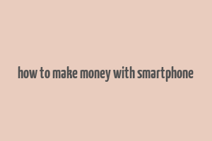 how to make money with smartphone