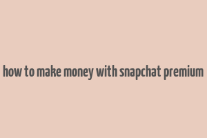 how to make money with snapchat premium