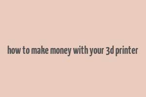 how to make money with your 3d printer