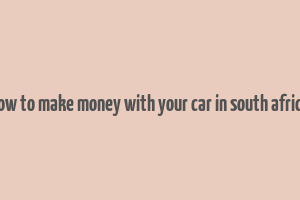 how to make money with your car in south africa