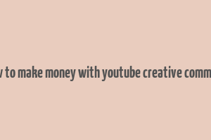 how to make money with youtube creative commons