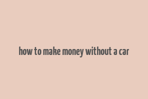 how to make money without a car