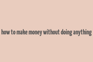 how to make money without doing anything