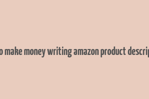 how to make money writing amazon product descriptions