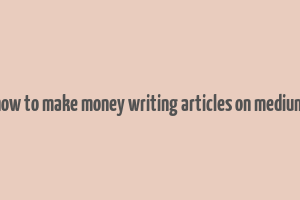 how to make money writing articles on medium