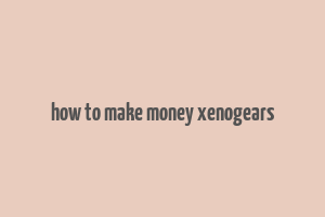 how to make money xenogears