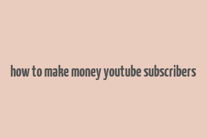 how to make money youtube subscribers