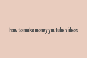 how to make money youtube videos