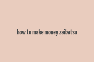 how to make money zaibatsu