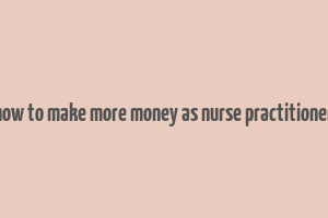 how to make more money as nurse practitioner