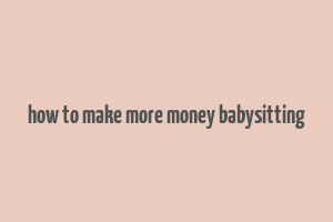 how to make more money babysitting