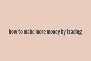 how to make more money by trading