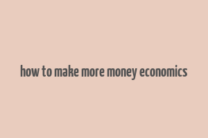 how to make more money economics