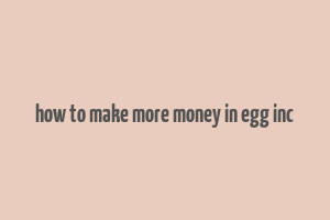 how to make more money in egg inc