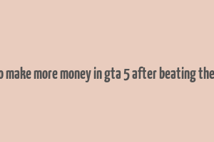 how to make more money in gta 5 after beating the game