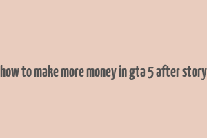 how to make more money in gta 5 after story