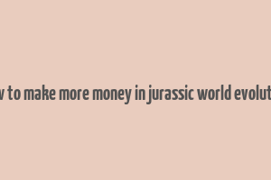 how to make more money in jurassic world evolution