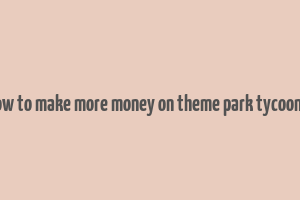 how to make more money on theme park tycoon 2