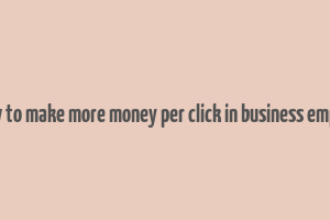 how to make more money per click in business empire