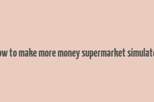 how to make more money supermarket simulator