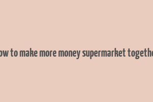 how to make more money supermarket together