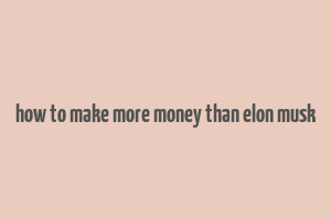 how to make more money than elon musk