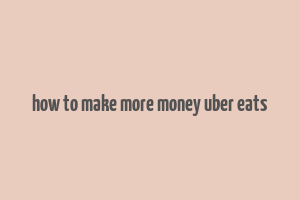 how to make more money uber eats