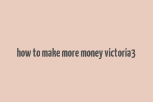 how to make more money victoria3